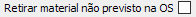 1. Retirar material não previsto na OS