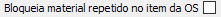 7. Bloqueia material repetido no item da OS